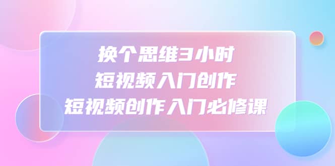 换个思维3小时短视频入门创作,短视频创作入门必修课插图 换个思维3小时短视频入门创作,短视频创作入门必修课插图