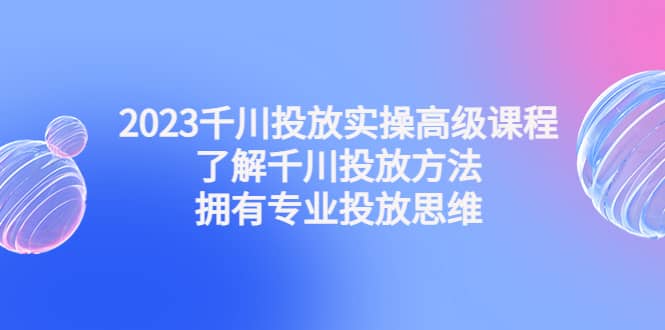 2023千川投放实操高级课程:了解千川投放方法,拥有专业投放思维插图 2023千川投放实操高级课程:了解千川投放方法,拥有专业投放思维插图