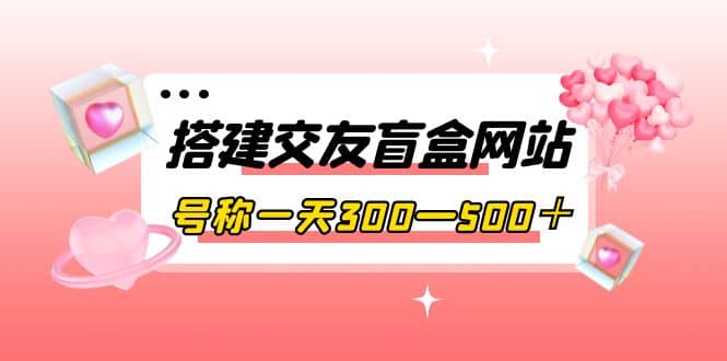 搭建交友盲盒网站,号称一天300—500+【源码 教程】插图 搭建交友盲盒网站,号称一天300—500+【源码 教程】插图