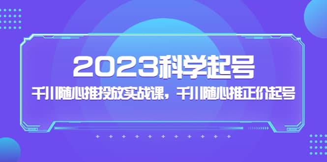 2023科学起号,千川随心推投放实战课,千川随心推正价起号插图 2023科学起号,千川随心推投放实战课,千川随心推正价起号插图