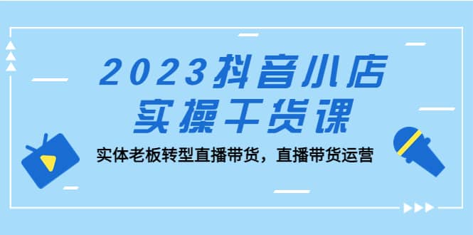 2023抖音小店实操干货课:实体老板转型直播带货,直播带货运营插图 2023抖音小店实操干货课:实体老板转型直播带货,直播带货运营插图