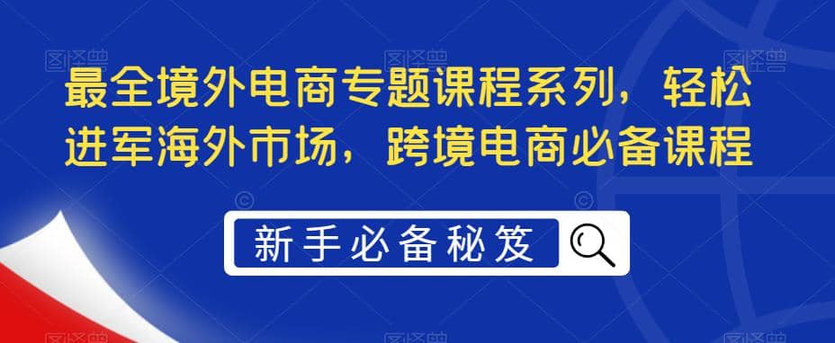 最全境外电商专题课程系列,轻松进军海外市场,跨境电商必备课程插图 最全境外电商专题课程系列,轻松进军海外市场,跨境电商必备课程插图