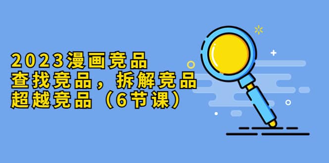 2023漫画竞品,查找竞品,拆解竞品,超越竞品(6节课)插图 2023漫画竞品,查找竞品,拆解竞品,超越竞品(6节课)插图