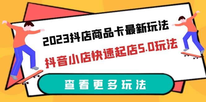2023抖店商品卡最新玩法,抖音小店快速起店5.0玩法(11节课)插图 2023抖店商品卡最新玩法,抖音小店快速起店5.0玩法(11节课)插图