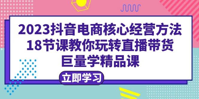 2023抖音电商核心经营方法:18节课教你玩转直播带货,巨量学精品课插图 2023抖音电商核心经营方法:18节课教你玩转直播带货,巨量学精品课插图