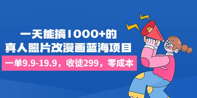 一天能搞1000 的,真人照片改漫画蓝海项目,一单9.9-19.9,收徒299,零成本插图 一天能搞1000 的,真人照片改漫画蓝海项目,一单9.9-19.9,收徒299,零成本插图