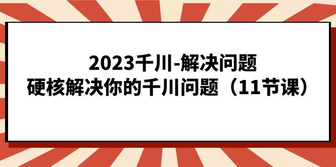 2023千川-解决问题,硬核解决你的千川问题(11节课)插图 2023千川-解决问题,硬核解决你的千川问题(11节课)插图