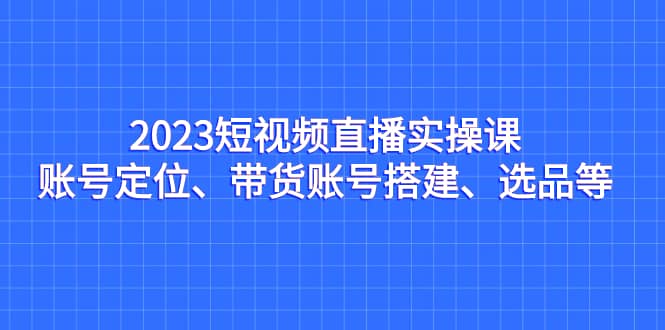 2023短视频直播实操课,账号定位、带货账号搭建、选品等插图 2023短视频直播实操课,账号定位、带货账号搭建、选品等插图