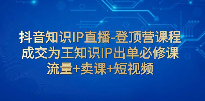 抖音知识IP直播-登顶营课程:成交为王知识IP出单必修课 流量 卖课 短视频插图 抖音知识IP直播-登顶营课程:成交为王知识IP出单必修课 流量 卖课 短视频插图