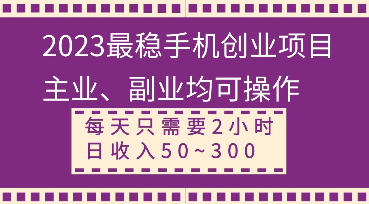 2023最稳手机创业项目,主业、副业均可操作,每天只需2小时,日收入50~300插图 2023最稳手机创业项目,主业、副业均可操作,每天只需2小时,日收入50~300插图