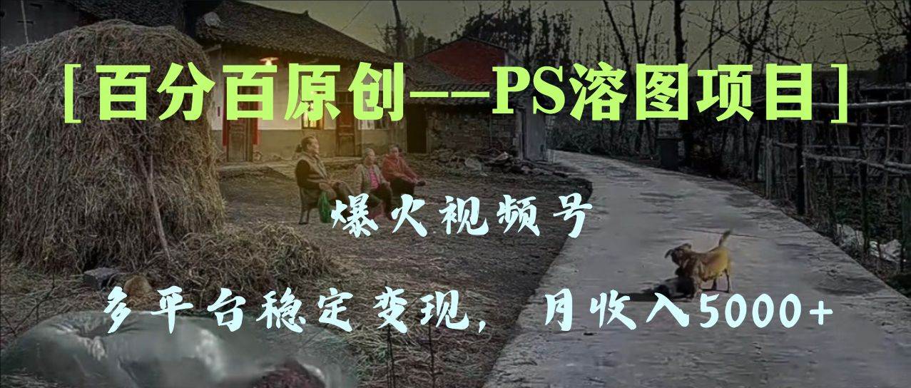 百分百原创，多平台稳定变现5000 ，爆火视频号的PS溶图项目，手把手教你上手！插图