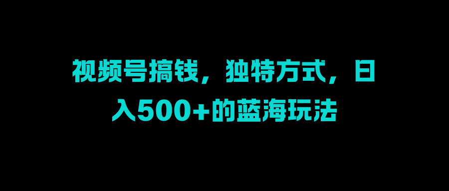 视频号搞钱,独特方式,日入500+的蓝海玩法插图 视频号搞钱,独特方式,日入500+的蓝海玩法插图