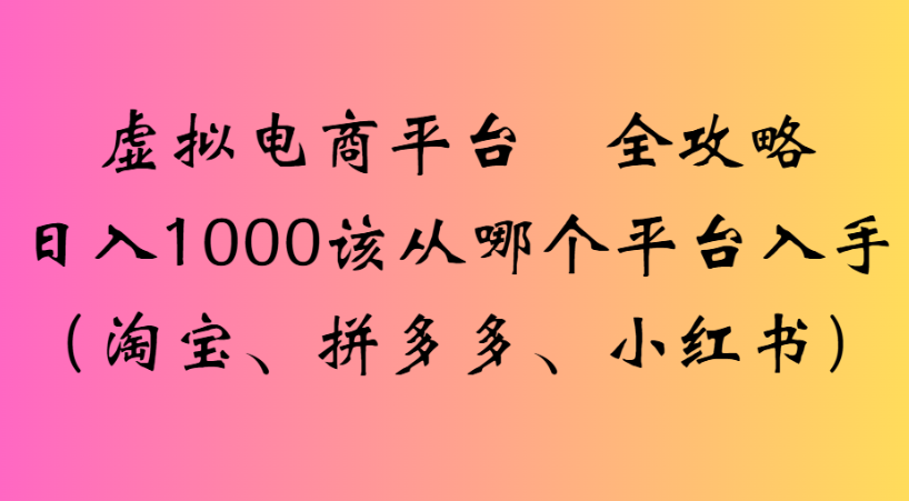 最新虚拟电商平台 全攻略日入1000该从哪个平台入手(淘宝、拼多多、小红书)