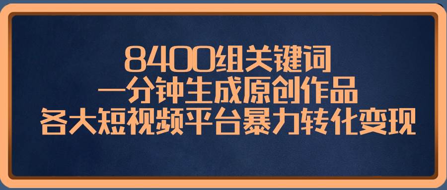 8400组关键词,一分钟生成原创作品,各大短视频平台暴力转化变现插图 8400组关键词,一分钟生成原创作品,各大短视频平台暴力转化变现插图