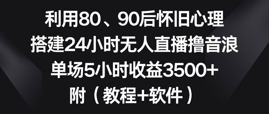 利用80、90后怀旧心理，搭建24小时无人直播撸音浪，单场5小时收益3500 …