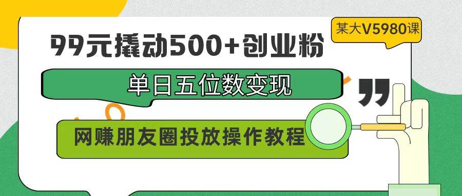 99元撬动500+创业粉,单日五位数变现,网赚朋友圈投放操作教程价值5980!插图 99元撬动500+创业粉,单日五位数变现,网赚朋友圈投放操作教程价值5980!插图