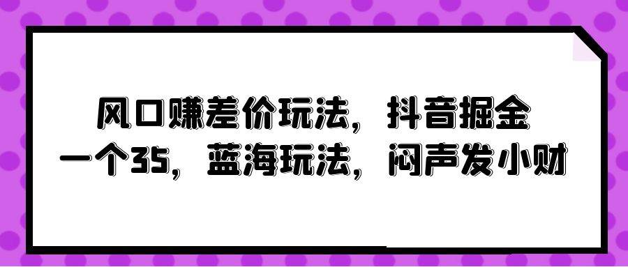 风口赚差价玩法,抖音掘金,一个35,蓝海玩法,闷声发小财插图 风口赚差价玩法,抖音掘金,一个35,蓝海玩法,闷声发小财插图