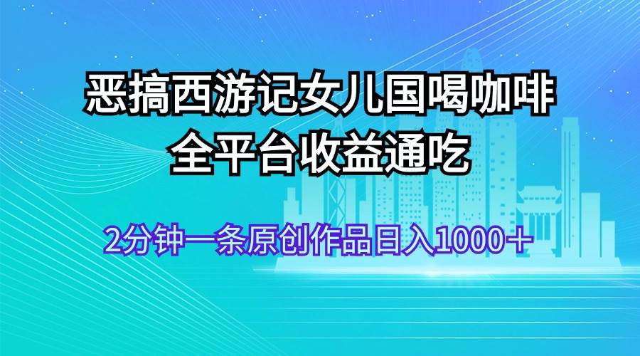 恶搞西游记女儿国喝咖啡 全平台收益通吃 2分钟一条原创作品日入1000+插图 恶搞西游记女儿国喝咖啡 全平台收益通吃 2分钟一条原创作品日入1000+插图