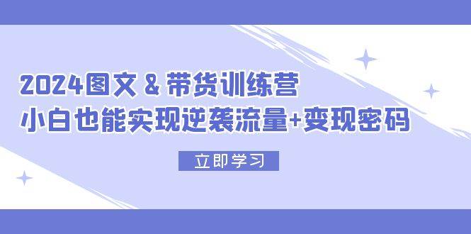 2024 图文+带货训练营,小白也能实现逆袭流量+变现密码插图 2024 图文+带货训练营,小白也能实现逆袭流量+变现密码插图