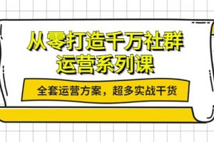 从零打造千万社群-运营系列课：全套运营方案，超多实战干货